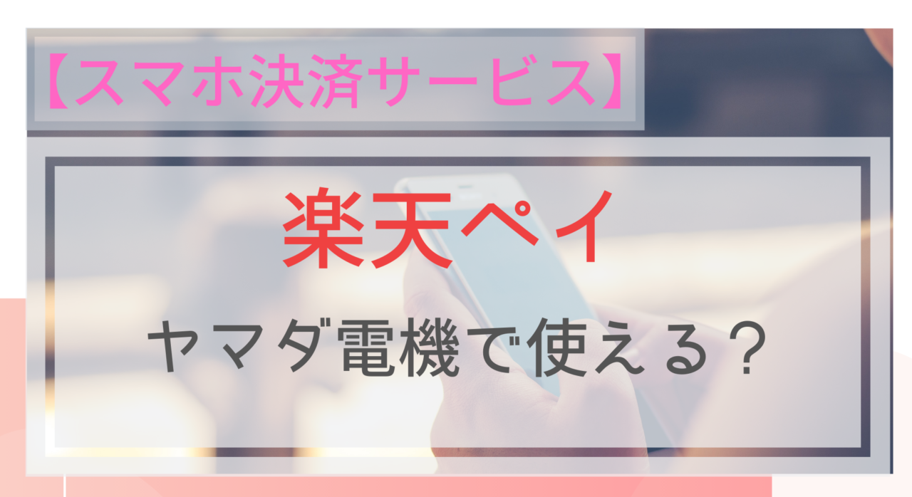 スマホ決済 楽天ペイはヤマダ電機で使える 使えない