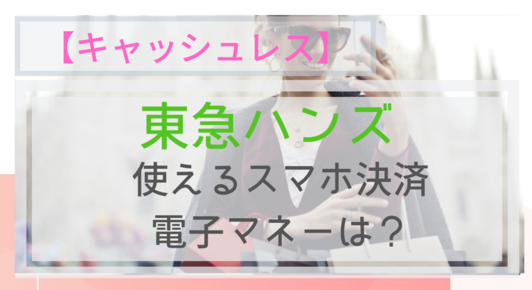 キャッシュレス 東急ハンズで使えるスマホ決済 電子マネーは