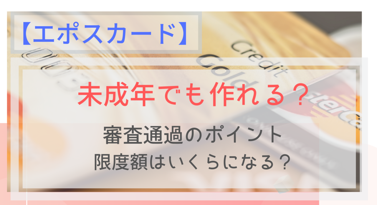 エポスカードは未成年でも作れる 審査に通るコツや限度額は