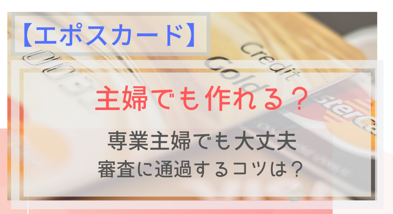 エポスカードは主婦でも作れる 審査に通るコツや限度額は